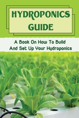 Hydroponics Guide: A Book On How To Build And Set Up Your Hydroponics: Hydroponic Grow System by Severo, Lowell