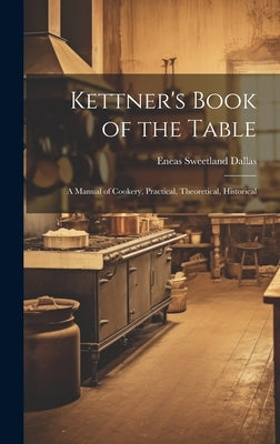 Kettner's Book of the Table: A Manual of Cookery, Practical, Theoretical, Historical by Dallas, Eneas Sweetland