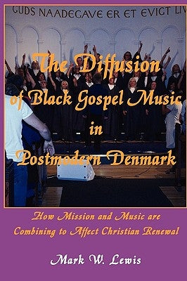 The Diffusion of Black Gospel Music in Postmodern Denmark by Lewis, Mark W.