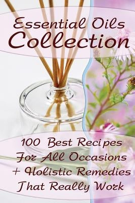 Essential Oils Collection: 100 Best Recipes For All Occasions + Holistic Remedies That Really Work: (Essential Oils For Kids, Safe Essential Oil by Brennel, Lora