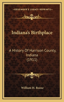 Indiana's Birthplace: A History Of Harrison County, Indiana (1911) by Roose, William H.