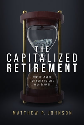 The Capitalized Retirement: How to Ensure You Won't Outlive Your Savings by P. Johnson, Matthew