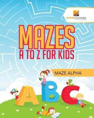 Mazes A to Z For Kids: Maze Alpha by Activity Crusades