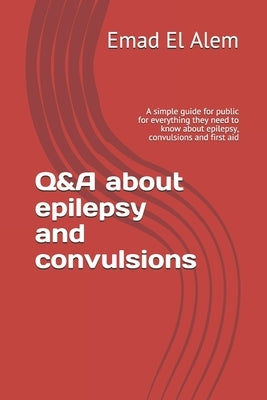 Q&A about epilepsy and convulsions: A simple guide for public for everything they need to know about epilepsy, convulsions and first aid by El Alem, Emad Aldeen