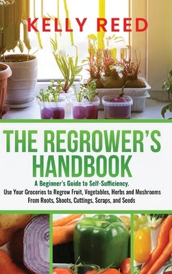 The Regrower's Handbook: A Beginner's Guide to Self-Sufficiency. Use Your Groceries to Regrow Fruit, Vegetables, Herbs and Mushrooms From Roots by Reed, Kelly