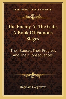 The Enemy At The Gate, A Book Of Famous Sieges: Their Causes, Their Progress And Their Consequences by Hargreaves, Reginald