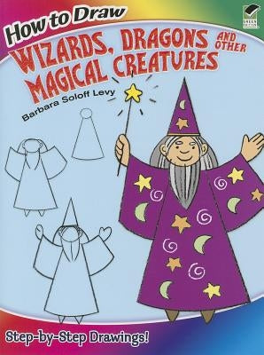 How to Draw Wizards, Dragons and Other Magical Creatures: Step-By-Step Drawings! by Soloff Levy, Barbara