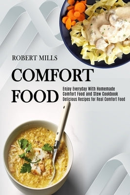 Comfort Food: Enjoy Everyday With Homemade Comfort Food and Stew Cookbook (Delicious Recipes for Real Comfort Food) by Mills, Robert