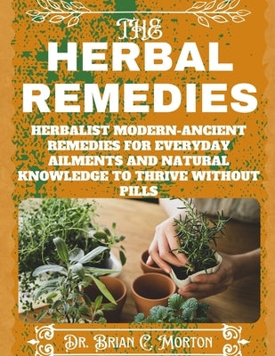 The herbal Remedies: Herbalist Modern-Ancient Remedies for Everyday Ailments and Natural Knowledge to Thrive Without Pills by Morton, Brian C.