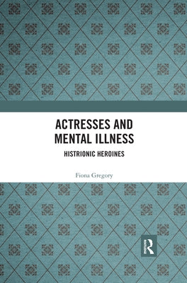 Actresses and Mental Illness: Histrionic Heroines by Gregory, Fiona