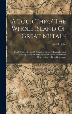 A Tour Thro' The Whole Island Of Great Britain: Divided Into Circuits Or Journies. Giving A Particular And Diverting Account Of Whatever Is Curious An by Defoe, Daniel