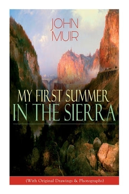 My First Summer in the Sierra (With Original Drawings & Photographs): Adventure Memoirs, Travel Sketches & Wilderness Studies by Muir, John