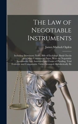 The Law of Negotiable Instruments: Including Promissory Notes, Bills of Exchange, Bank Checks and Other Commercial Paper, With the Negotiable Instrume by Ogden, James Matlock