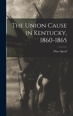 The Union Cause in Kentucky, 1860-1865 by (Thomas), Speed Thos