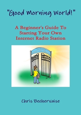 Good Morning World! - A Beginner's Guide To Starting Your Own Internet Radio Station by Bechervaise, Chris