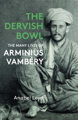 The Dervish Bowl: The Many Lives of Arminius Vamb?ry by Loyd, Anabel