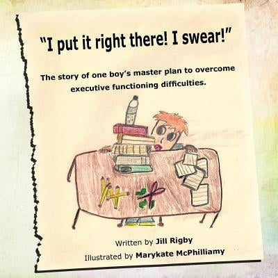 "I put it right there! I swear!": The story of one boy's master plan to overcome executive functioning difficulties! by Rigby, Jill