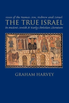 The True Israel: Uses of the Names Jew, Hebrew, and Israel in Ancient Jewish and Early Christian Literature by Harvey