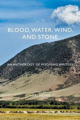 Blood, Water, Wind, and Stone: An Anthology of Wyoming Writers by Howe, Lori