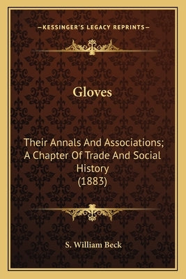 Gloves: Their Annals And Associations; A Chapter Of Trade And Social History (1883) by Beck, S. William