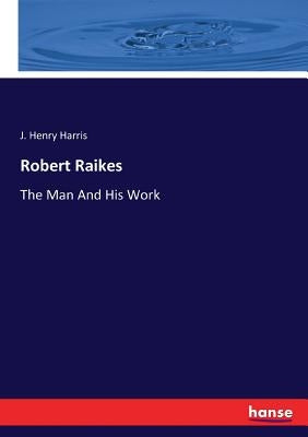 Robert Raikes: The Man And His Work by Harris, J. Henry