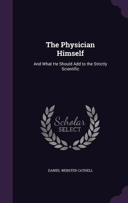 The Physician Himself: And What He Should Add to the Strictly Scientific by Cathell, Daniel Webster