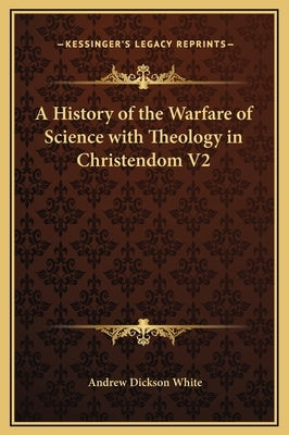 A History of the Warfare of Science with Theology in Christendom V2 by White, Andrew Dickson