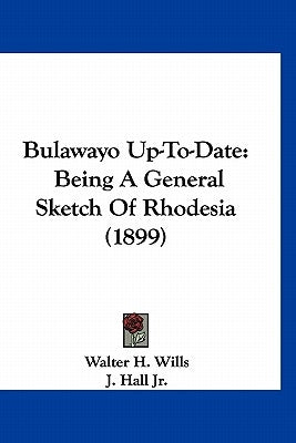 Bulawayo Up-To-Date: Being A General Sketch Of Rhodesia (1899) by Wills, Walter H.