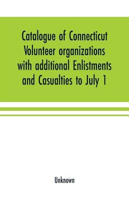 Catalogue of Connecticut volunteer organizations with additional Enlistments and Casualties to July 1, 1864 Compiled from Records in the Adjutant-Gene by Unknown