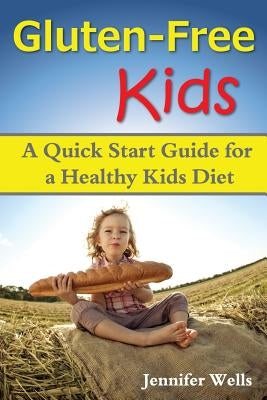 Gluten Free Kids: A Quick Start Guide for a Healthy Kids Diet by Wells, Jennifer