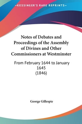 Notes of Debates and Proceedings of the Assembly of Divines and Other Commissioners at Westminster: From February 1644 to January 1645 (1846) by Gillespie, George