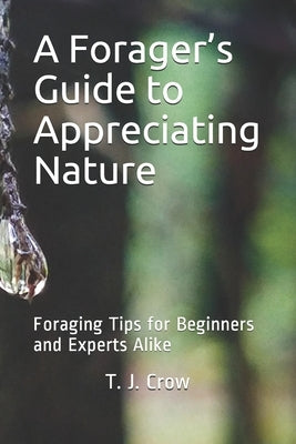 A Forager's Guide to Appreciating Nature: Foraging Tips for Beginners and Experts Alike by Crow, T. J.