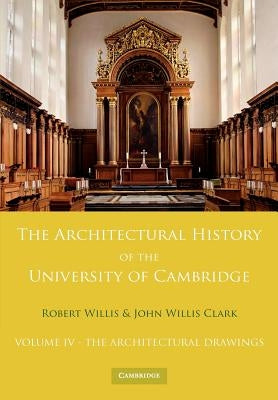 The Architectural History of the University of Cambridge and of the Colleges of Cambridge and Eton: Volume 4, the Architectural Drawings by Willis, Robert