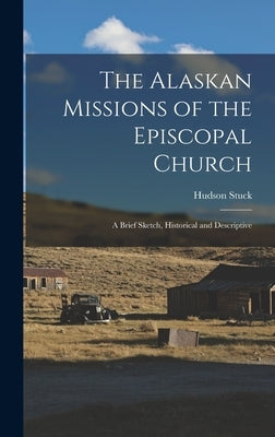 The Alaskan Missions of the Episcopal Church: A Brief Sketch, Historical and Descriptive by Hudson, Stuck