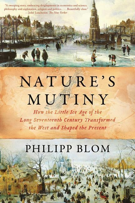 Nature's Mutiny: How the Little Ice Age of the Long Seventeenth Century Transformed the West and Shaped the Present by Blom, Philipp