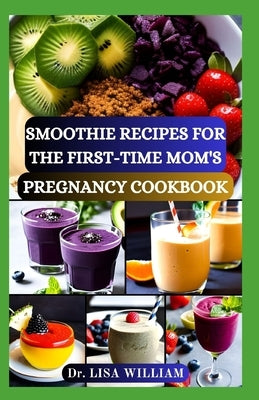 Smoothie Recipes for the First-Time Mom's Pregnancy Cookbook: Nourishing Blends for Two: A Smooth Transition into Motherhood with Delectable Smoothie by William, Lisa