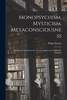 Monopsychism, Mysticism, Metaconsciousness: Problems of the Soul in the Neoaristotelian and Neoplatonic Tradition by Merlan, Philip 1897-1968