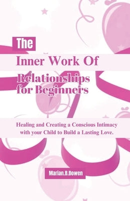 The Inner Work of Relationships for Beginners: Healing and Creating a Conscious Intimacy with your Child to Build a Lasting Love. by Bowen, Marian B.