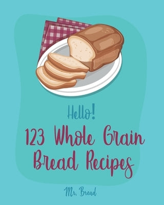 Hello! 123 Whole Grain Bread Recipes: Best Whole Grain Bread Cookbook Ever For Beginners [Book 1] by Bread