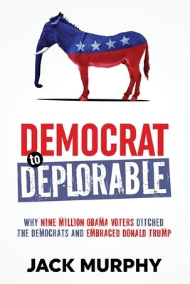 Democrat to Deplorable: Why Nine Million Obama Voters Ditched the Democrats and Embraced Donald Trump by Murphy, Jack