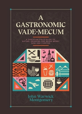 A Gastronomic Vade Mecum: A Christian Field Guide to Eating, Drinking, and Being Merry Now and Forever by Montgomery, John Warwick