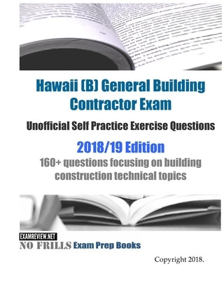 Hawaii (B) General Building Contractor Exam Unofficial Self Practice Exercise Questions 2018/19 Edition: 160+ questions focusing on building construct by Examreview