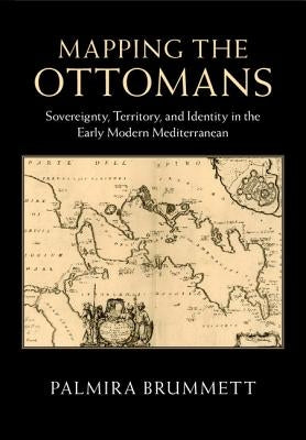 Mapping the Ottomans: Sovereignty, Territory, and Identity in the Early Modern Mediterranean by Brummett, Palmira