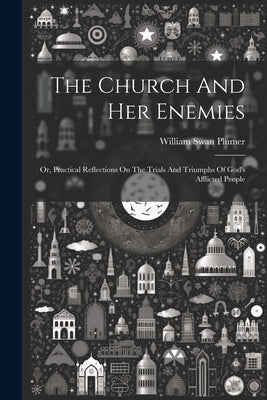 The Church And Her Enemies: Or, Practical Reflections On The Trials And Triumphs Of God's Afflicted People by Plumer, William Swan