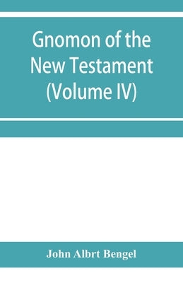 Gnomon of the New Testament (Volume IV) by Albrt Bengel, John