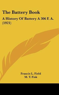 The Battery Book: A History Of Battery A 306 F. A. (1921) by Field, Francis L.