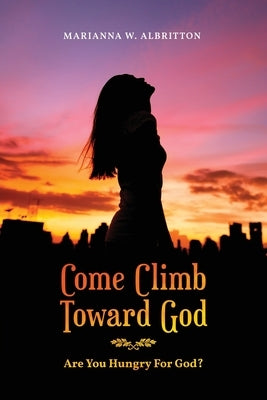 Come Climb Toward God: Are you Hungry for God? by Albritton, Marianna W.