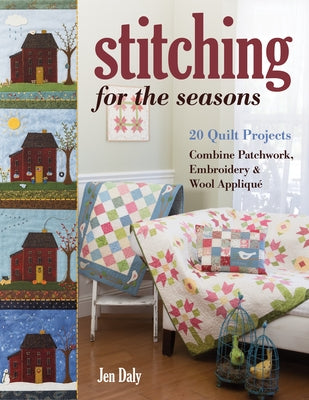 Stitching for the Seasons: 20 Quilt Projects Combine Patchwork, Embroidery & Wool Appliqué by Daly, Jen