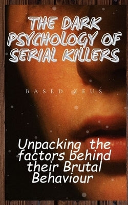 The Dark Psychology of Serial Killers: Unpacking the Factors Behind their Brutal Behaviour by Zeus, Based