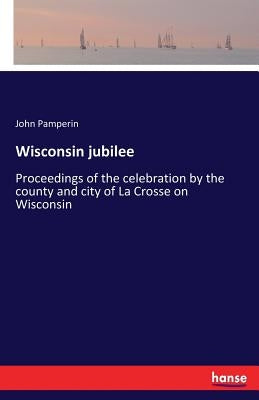 Wisconsin jubilee: Proceedings of the celebration by the county and city of La Crosse on Wisconsin by Pamperin, John